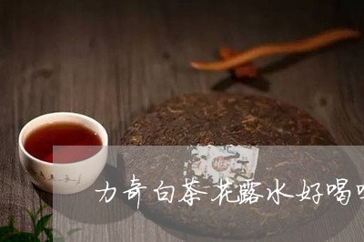 力奇白茶花露水好喝吗/2023032960592