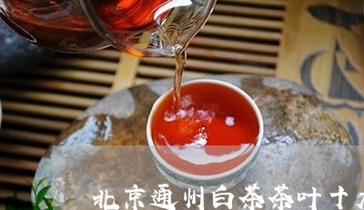 北京通州白茶茶叶十大品牌/2023040188472