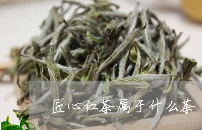 匠心红茶属于什么茶/2023041668581