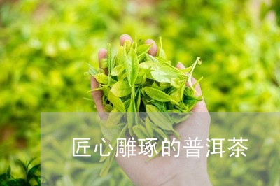 匠心雕琢的普洱茶/2023041200724