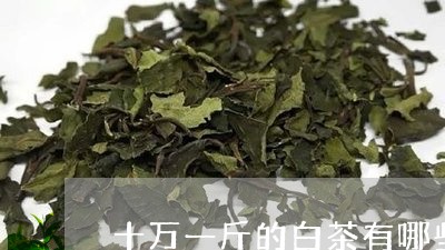 十万一斤的白茶有哪些牌子/2023040199281