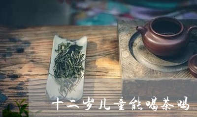 十二岁儿童能喝茶吗/2023041602816