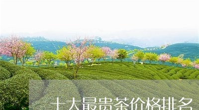 十大最贵茶价格排名/2023041638691