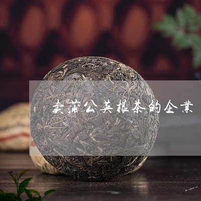 卖蒲公英根茶的企业/2023032138382