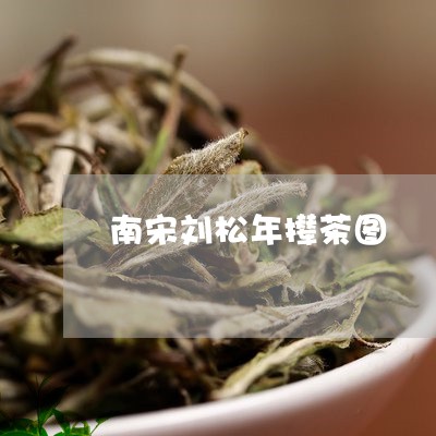 南宋刘松年撵茶图/2023032498482