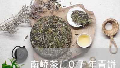 南峤茶厂07年青饼/2023032171626