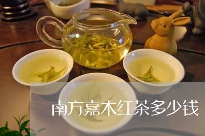 南方嘉木红茶多少钱/2023041468361