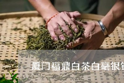 厦门福鼎白茶白毫银针价格/2023040270472