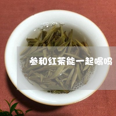 参和红茶能一起喝吗/2023031930494