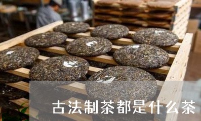 古法制茶都是什么茶/2023031900602