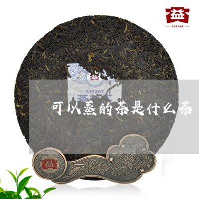 可以蒸的茶是什么茶/2023041567270