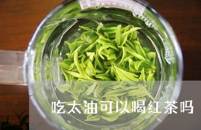 吃太油可以喝红茶吗/2023031938281