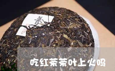 吃红茶茶叶上火吗/2023032769493