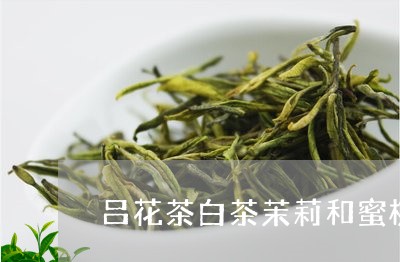 吕花茶白茶茉莉和蜜桃乌龙/2023040297393