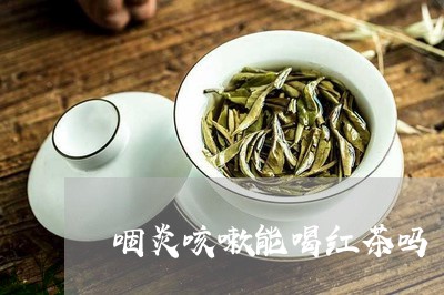 咽炎咳嗽能喝红茶吗/2023041544150