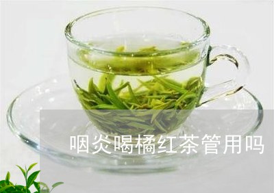 咽炎喝橘红茶管用吗/2023041538494