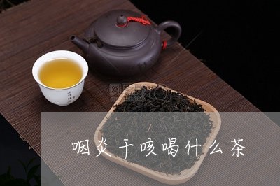 咽炎干咳喝什么茶/2023032301505