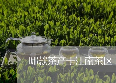 哪款茶产于江南茶区/2023032031816