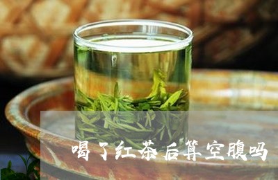 喝了红茶后算空腹吗/2023031919483