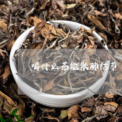 喝什么茶能散肺结节/2023041595835