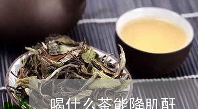 喝什么茶能降肌酐/2023032369481