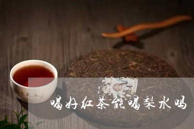 喝好红茶能喝梨水吗/2023041583968