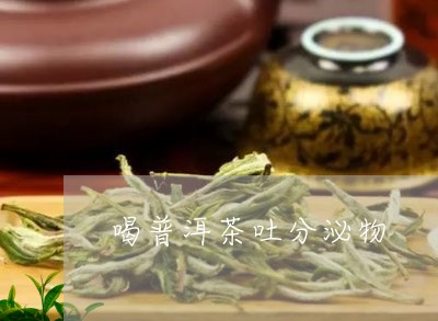 喝普洱茶吐分泌物/2023040116130