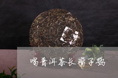 喝普洱茶长瘤子嘛/2023031803138