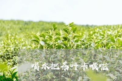 喝水把茶叶卡喉咙/2023032648684