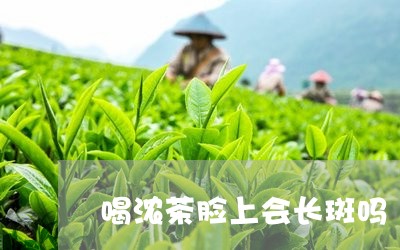 喝浓茶脸上会长斑吗/2023031810360