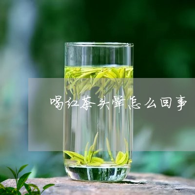 喝红茶头晕怎么回事/2023041584069