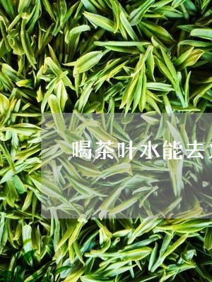 喝茶叶水能去火吗/2023032629259