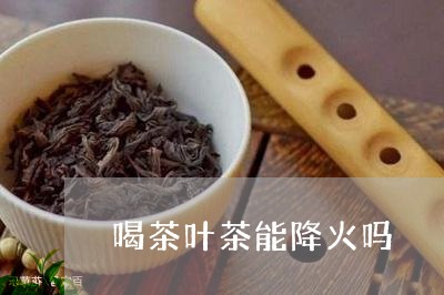 喝茶叶茶能降火吗/2023032655248