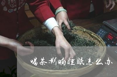 喝茶影响睡眠怎么办/2023041634060