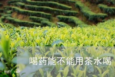 喝药能不能用茶水喝/2023041549502