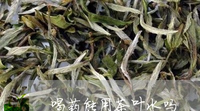 喝药能用茶叶水吗/2023032650323