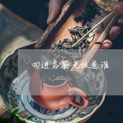 四进名茶老板是谁/2023032402838