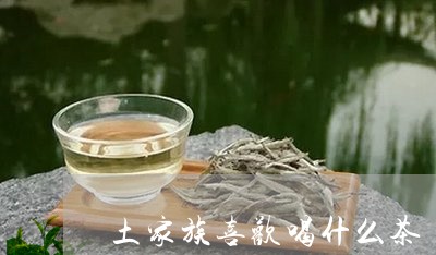 土家族喜欢喝什么茶/2023041594837