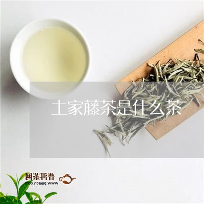 土家藤茶是什么茶/2023032325059