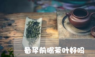 备孕前喝茶叶好吗/2023032606168