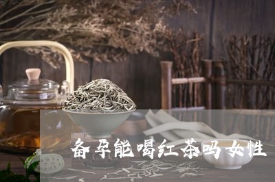 备孕能喝红茶吗女性/2023031966069