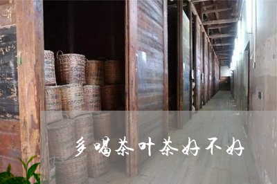 多喝茶叶茶好不好/2023032614159