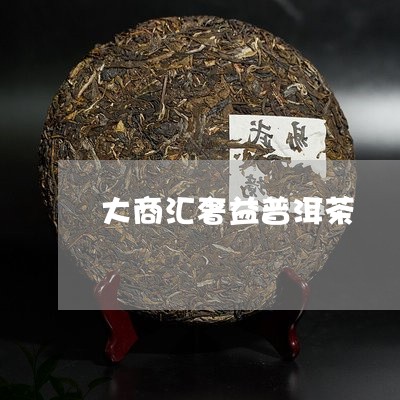 大商汇奢益普洱茶/2023033078514