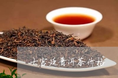 大宫廷普洱茶价格/2023031773937