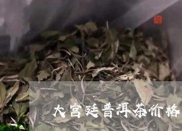 大宫廷普洱茶价格/2023041220726