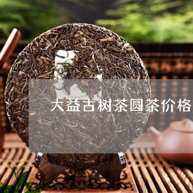 大益古树茶圆茶价格/2023032129793