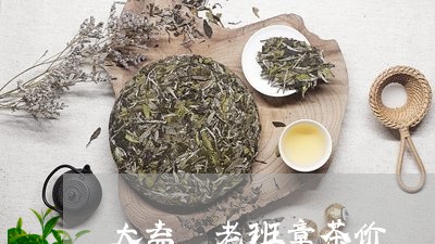 大益廠老班章茶价/2023032935162