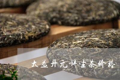 大益开元饼生茶价格/2023032213715