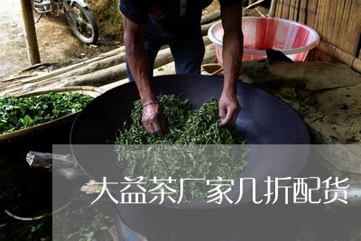 大益茶厂家几折配货/2023032133836