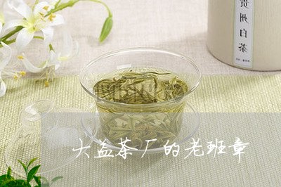 大益茶厂的老班章/2023032980289